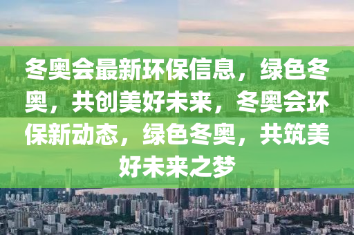 冬奥会最新环保信息，绿色冬奥，共创美好未来，冬奥会环保新动态，绿色冬奥，共筑美好未来之梦