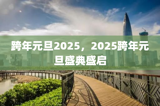 跨年元旦2025，2025跨年元旦盛典盛启