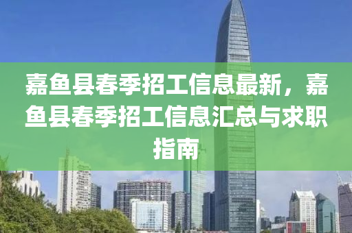 嘉鱼县春季招工信息最新，嘉鱼县春季招工信息汇总与求职指南