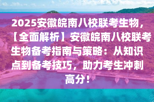 2025安徽皖南八校联考生物，【全面解析】安徽皖南八校联考生物备考指南与策略：从知识点到备考技巧，助力考生冲刺高分！
