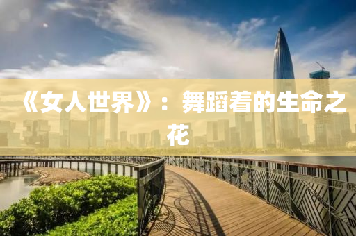 《女人世界》：舞蹈着的生命之花
