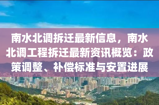 南水北调拆迁最新信息，南水北调工程拆迁最新资讯概览：政策调整、补偿标准与安置进展