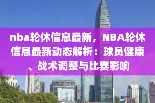 nba轮休信息最新，NBA轮休信息最新动态解析：球员健康、战术调整与比赛影响