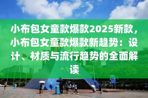 小布包女童款爆款2025新款，小布包女童款爆款新趋势：设计、材质与流行趋势的全面解读