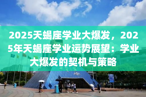 2025天蝎座学业大爆发，2025年天蝎座学业运势展望：学业大爆发的契机与策略
