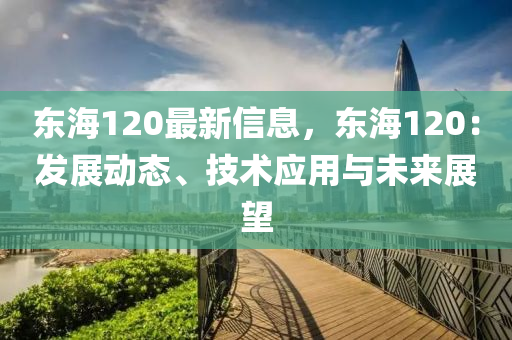 东海120最新信息，东海120：发展动态、技术应用与未来展望