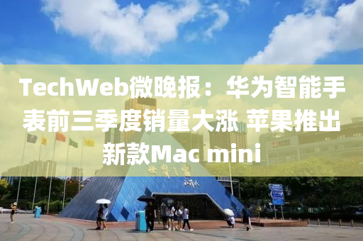 TechWeb微晚报：华为智能手表前三季度销量大涨 苹果推出新款Mac mini