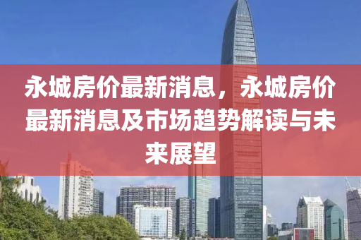 永城房价最新消息，永城房价最新消息及市场趋势解读与未来展望
