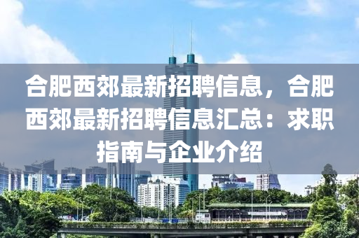 合肥西郊最新招聘信息，合肥西郊最新招聘信息汇总：求职指南与企业介绍