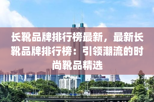 长靴品牌排行榜最新，最新长靴品牌排行榜：引领潮流的时尚靴品精选