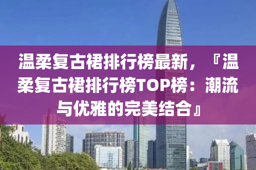 温柔复古裙排行榜最新，『温柔复古裙排行榜TOP榜：潮流与优雅的完美结合』