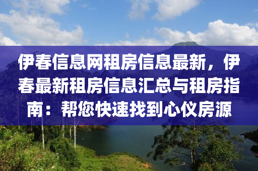 伊春信息网租房信息最新，伊春最新租房信息汇总与租房指南：帮您快速找到心仪房源