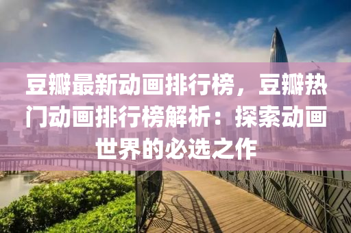 豆瓣最新动画排行榜，豆瓣热门动画排行榜解析：探索动画世界的必选之作