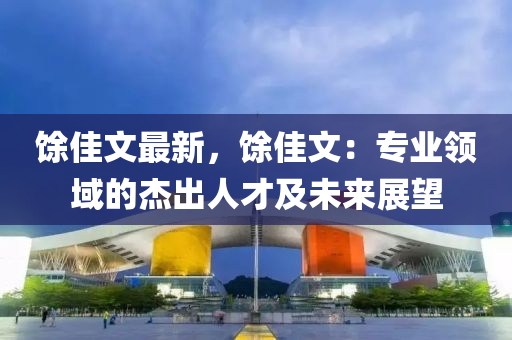 馀佳文最新，馀佳文：专业领域的杰出人才及未来展望