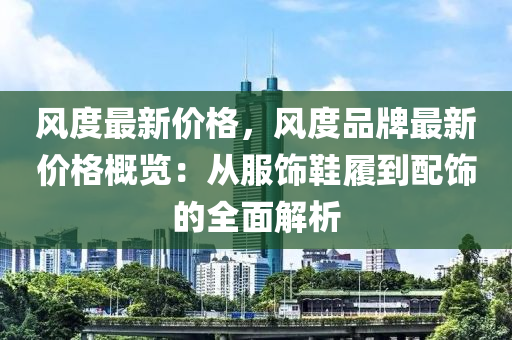 风度最新价格，风度品牌最新价格概览：从服饰鞋履到配饰的全面解析