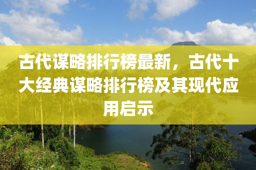 古代谋略排行榜最新，古代十大经典谋略排行榜及其现代应用启示