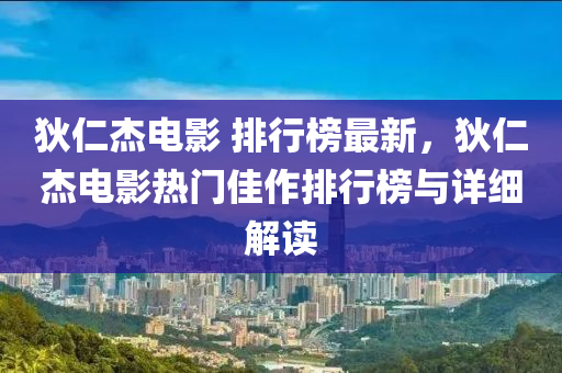 狄仁杰电影 排行榜最新，狄仁杰电影热门佳作排行榜与详细解读