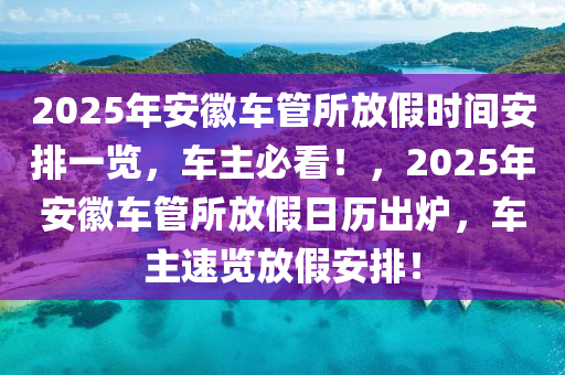 2025年安徽车管所放假时间安排一览，车主必看！，2025年安徽车管所放假日历出炉，车主速览放假安排！