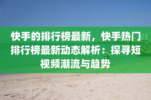 快手的排行榜最新，快手热门排行榜最新动态解析：探寻短视频潮流与趋势