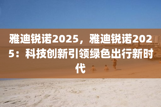 雅迪锐诺2025，雅迪锐诺2025：科技创新引领绿色出行新时代
