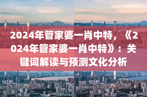 2024年管家婆一肖中特，《2024年管家婆一肖中特》：关键词解读与预测文化分析