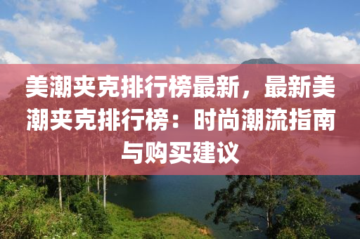 美潮夹克排行榜最新，最新美潮夹克排行榜：时尚潮流指南与购买建议