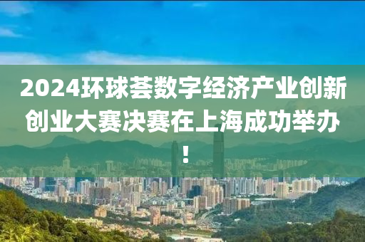 2024环球荟数字经济产业创新创业大赛决赛在上海成功举办！
