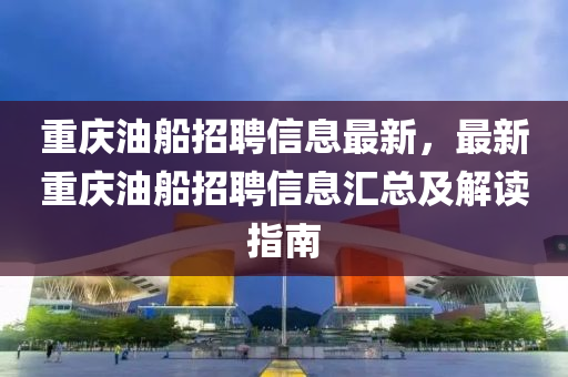 重庆油船招聘信息最新，最新重庆油船招聘信息汇总及解读指南