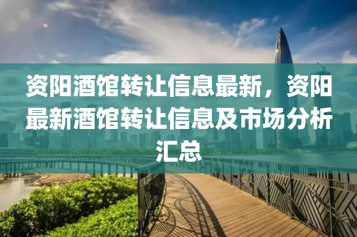 资阳酒馆转让信息最新，资阳最新酒馆转让信息及市场分析汇总