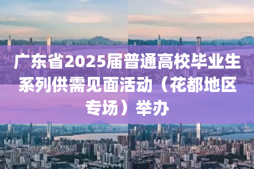 广东省2025届普通高校毕业生系列供需见面活动（花都地区专场）举办