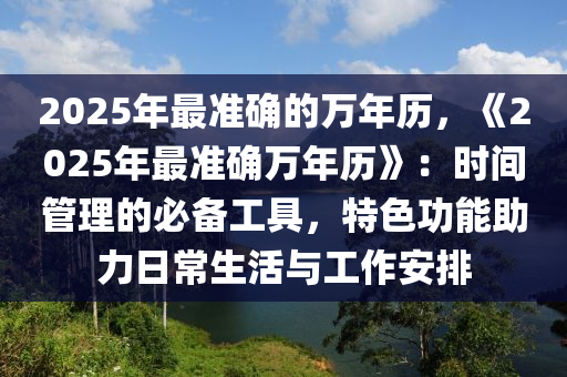 2025年最准确的万年历，《2025年最准确万年历》：时间管理的必备工具，特色功能助力日常生活与工作安排