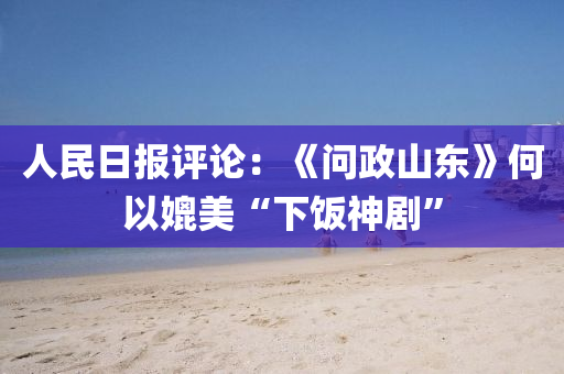 人民日报评论：《问政山东》何以媲美“下饭神剧”