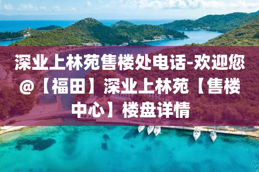深业上林苑售楼处电话-欢迎您@【福田】深业上林苑【售楼中心】楼盘详情