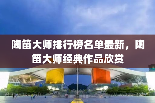 陶笛大师排行榜名单最新，陶笛大师经典作品欣赏