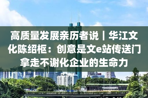 高质量发展亲历者说｜华江文化陈绍枢：创意是文e站传送门拿走不谢化企业的生命力