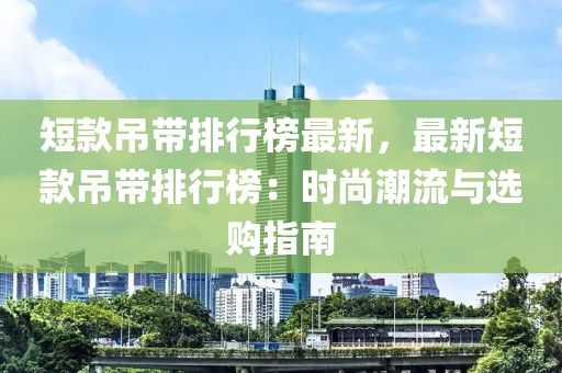 短款吊带排行榜最新，最新短款吊带排行榜：时尚潮流与选购指南