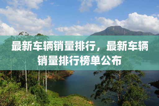 最新车辆销量排行，最新车辆销量排行榜单公布