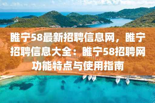 睢宁58最新招聘信息网，睢宁招聘信息大全：睢宁58招聘网功能特点与使用指南