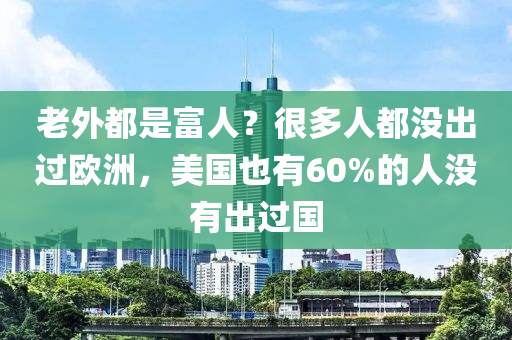 老外都是富人？很多人都没出过欧洲，美国也有60%的人没有出过国
