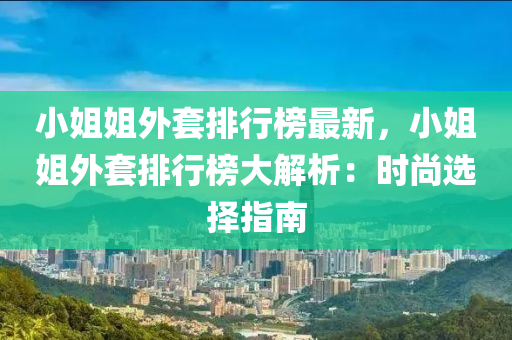 小姐姐外套排行榜最新，小姐姐外套排行榜大解析：时尚选择指南