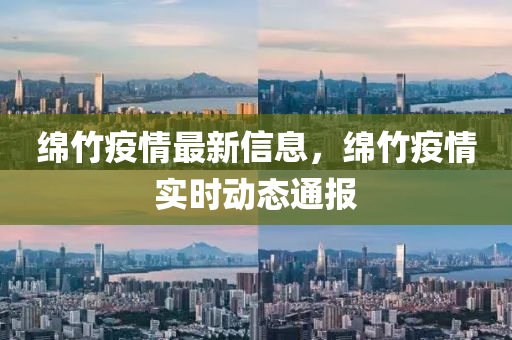 绵竹疫情最新信息，绵竹疫情实时动态通报