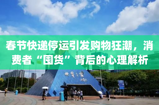 春节快递停运引发购物狂潮，消费者“囤货”背后的心理解析