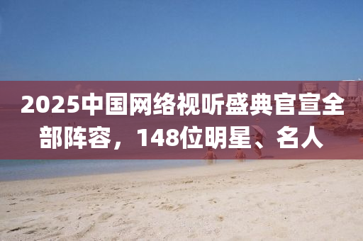 2025中国网络视听盛典官宣全部阵容，148位明星、名人