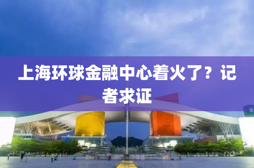 上海环球金融中心着火了？记者求证