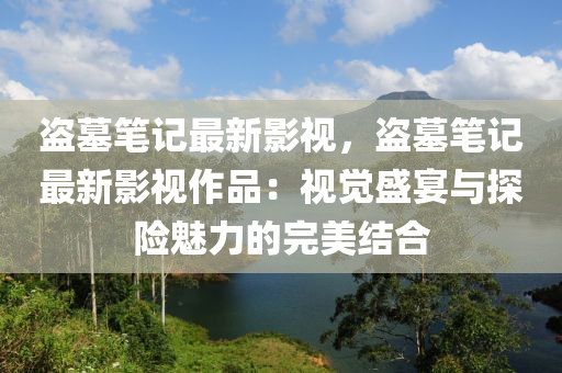 盗墓笔记最新影视，盗墓笔记最新影视作品：视觉盛宴与探险魅力的完美结合