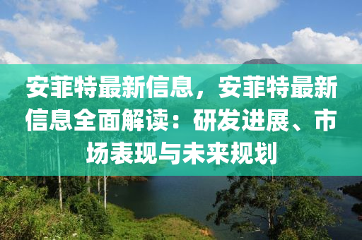 安菲特最新信息，安菲特最新信息全面解读：研发进展、市场表现与未来规划