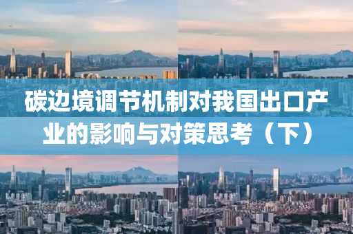 碳边境调节机制对我国出口产业的影响与对策思考（下）
