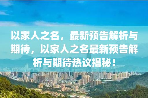 以家人之名，最新预告解析与期待，以家人之名最新预告解析与期待热议揭秘！