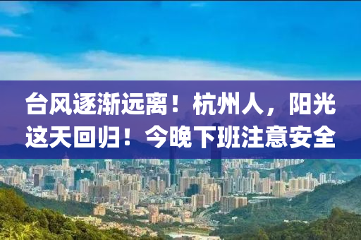 台风逐渐远离！杭州人，阳光这天回归！今晚下班注意安全