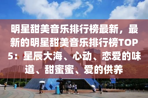 明星甜美音乐排行榜最新，最新的明星甜美音乐排行榜TOP5：星辰大海、心动、恋爱的味道、甜蜜蜜、爱的供养